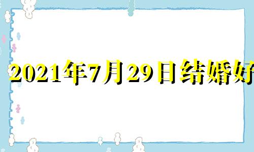 2021年7月29日结婚好吗 2021年7月29日适合领结婚证吗