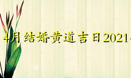 4月结婚黄道吉日2021年 4月结婚黄道吉日查询2021年