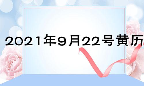 2021年9月22号黄历查询 2021年9月22日黄历日子好不好