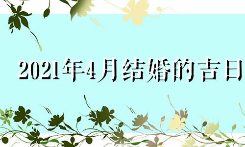 2021年4月结婚的吉日 2021年4月结婚黄道吉日