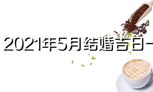 2021年5月结婚吉日一览 2021年5月结婚吉日一览表万年历