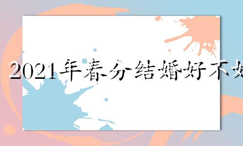 2021年春分结婚好不好 2021年春分宜嫁娶吗