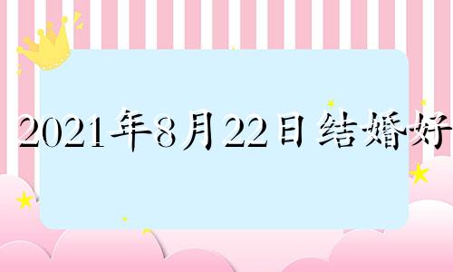 2021年8月22日结婚好吗 8月22号结婚好吗