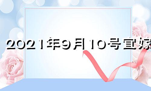 2021年9月10号宜嫁娶吗 2021年9月10日结婚黄历查询