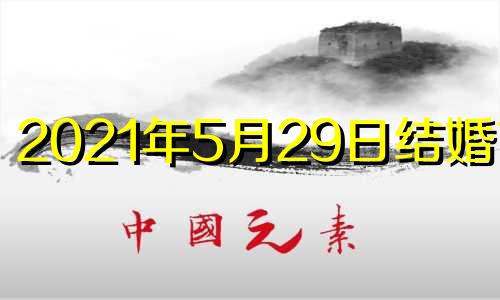 2021年5月29日结婚吉时 2021年5月29号日子结婚可好