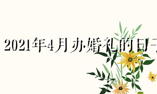 2021年4月办婚礼的日子 2021年四月份办婚礼好吗