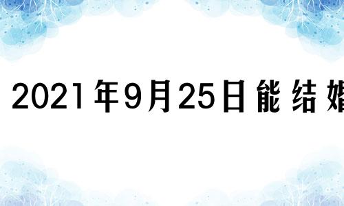 2021年9月25日能结婚吗 2022年9月25号适合结婚吗