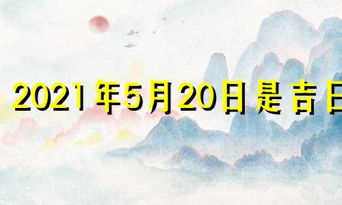 2021年5月20日是吉日吗 2021年5月20日是什么日子好不好