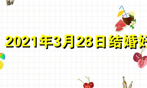 2021年3月28日结婚好吗 3月28日结婚好吗