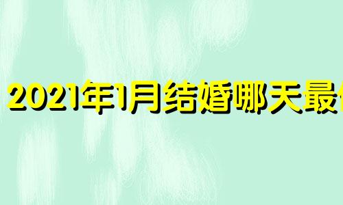 2021年1月结婚哪天最佳 2021年1月结婚吉日有哪几天