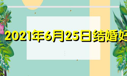 2021年6月25日结婚好吗 2021年6月25日适合领结婚证吗