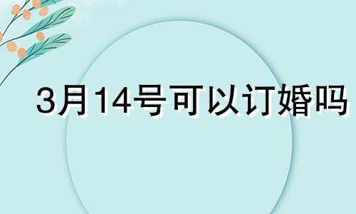 3月14号可以订婚吗 2021年3月14日可以结婚吗