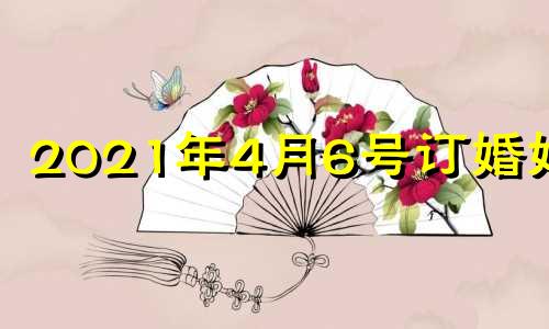 2021年4月6号订婚好吗 2021年4月6日适合结婚吗