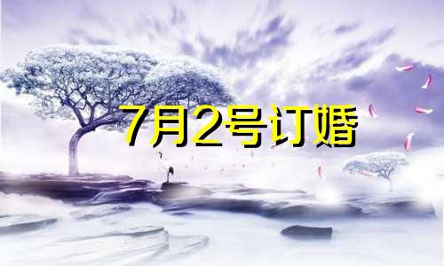 7月2号订婚 21年7月订婚吉日