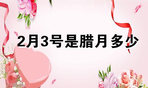 2月3号是腊月多少 2021年二月三号是农历几号