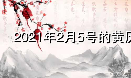 2021年2月5号的黄历 2021年2月5号黄道吉日