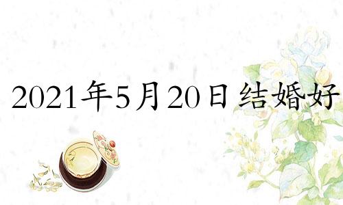 2021年5月20日结婚好吗 2020年5月20日结婚好不好