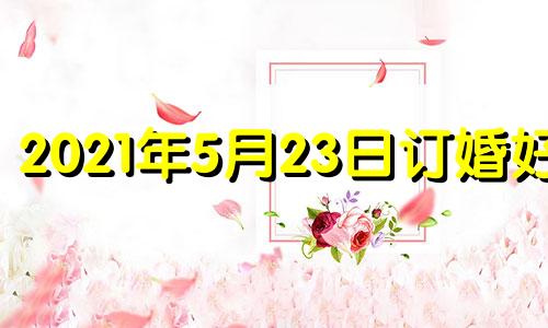 2021年5月23日订婚好吗 2021年5月2日订婚黄道吉日