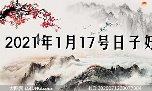 2021年1月17号日子好吗 2021年1月17号是什么日子好不好