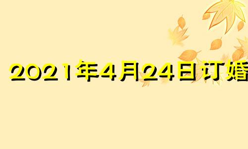 2021年4月24日订婚好吗 2021年四月几号适合订婚