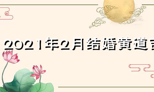 2021年2月结婚黄道吉日 2021年2月结婚黄道吉日汉程黄历