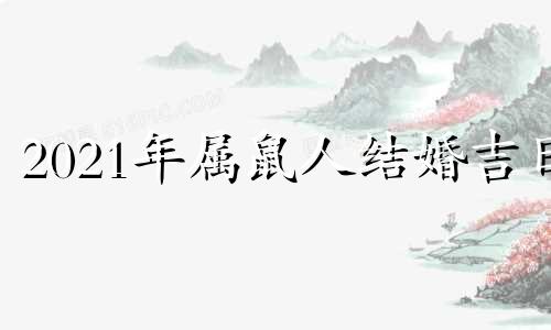 2021年属鼠人结婚吉日 2021年属鼠结婚的好日子