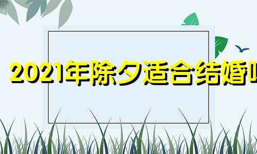 2021年除夕适合结婚吗 2021除夕宜