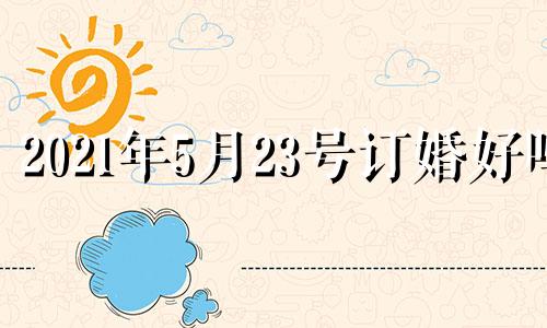 2021年5月23号订婚好吗 2021年5月2号订婚日子好不好