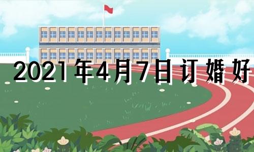 2021年4月7日订婚好吗 7月4日适合订婚吗