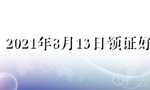 2021年8月13日领证好吗 2021年8月13日结婚好吗?吉日一览表结婚黄历