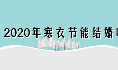 2020年寒衣节能结婚吗 寒衣节能出去吗