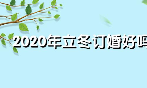 2020年立冬订婚好吗 2021年立冬适合结婚吗