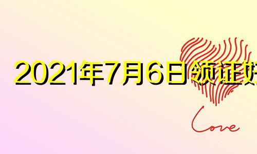 2021年7月6日领证好吗 2021年7月6号适合结婚吗