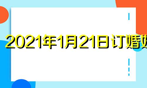 2021年1月21日订婚好吗 21年1月适合订婚的日子