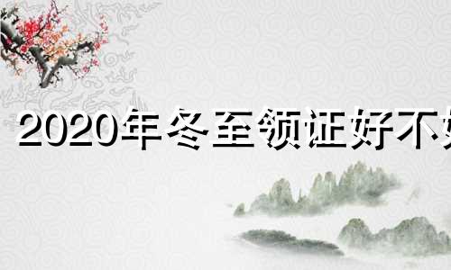 2020年冬至领证好不好 2020年冬至适合结婚吗