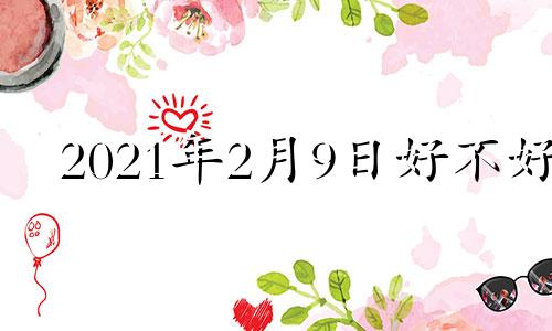 2021年2月9日好不好 2021年2月9日日子好不好老黄历查询