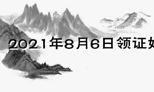 2021年8月6日领证好吗 8月6日领证有什么说法吗