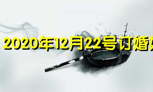 2020年12月22号订婚好吗 2020年12月23号适合结婚吗