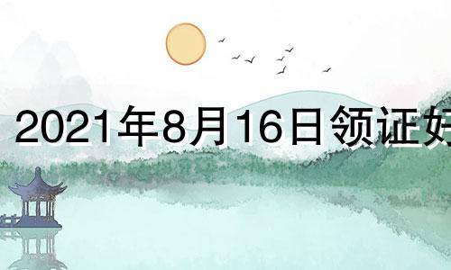 2021年8月16日领证好吗 2021年8月16号结婚黄道吉日