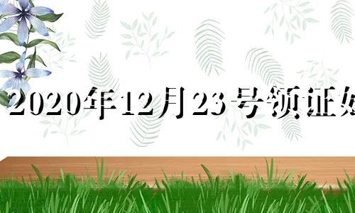 2020年12月23号领证好吗 2020年12月22日领证好不好