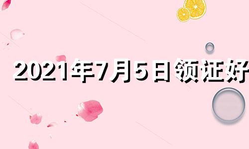 2021年7月5日领证好吗 七月五号领证