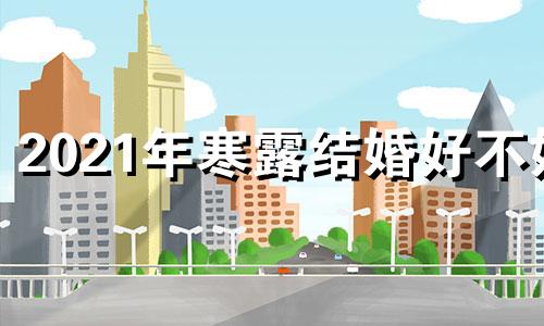 2021年寒露结婚好不好 寒露结婚有什么不好