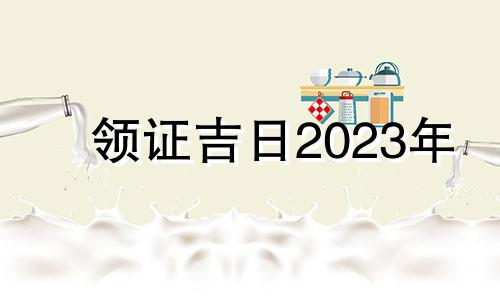 领证吉日2023年 领证吉日2023年6月