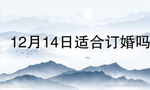 12月14日适合订婚吗? 12月14号适合结婚吗