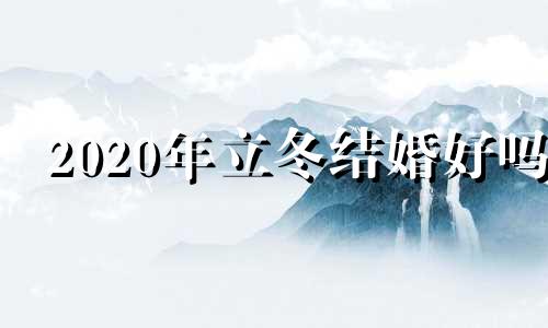 2020年立冬结婚好吗 2021年立冬这天结婚好不好