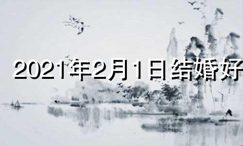 2021年2月1日结婚好吗 2021年2月1日结婚黄道吉日