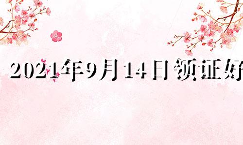 2021年9月14日领证好吗 2021年9月14领证吉日