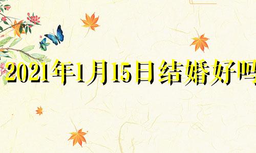 2021年1月15日结婚好吗? 2021年一月十五号结婚好吗