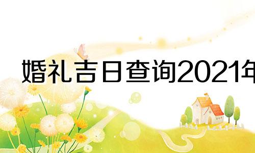 婚礼吉日查询2021年 婚礼吉日日历