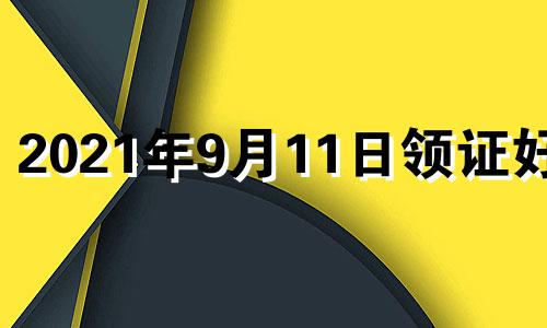 2021年9月11日领证好吗 2020年9月11适合结婚吉日吗